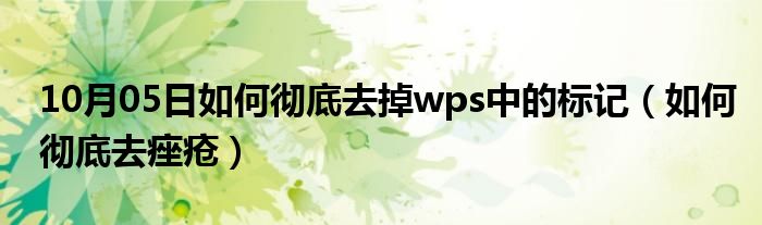 10月05日如何彻底去掉wps中的标记（如何彻底去痤疮）