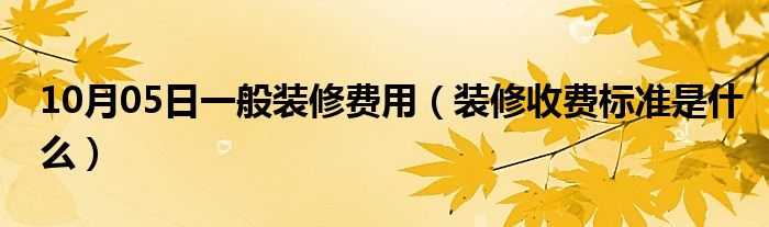 10月05日一般装修费用（装修收费标准是什么）