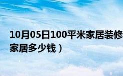 10月05日100平米家居装修设计（家居100的搭配方法装修家居多少钱）