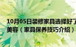 10月05日装修家具选择好了,在日常生活中如何给家具做好美容（家具保养技巧介绍）