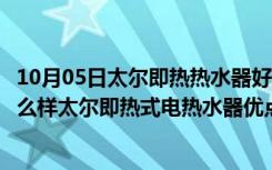 10月05日太尔即热热水器好不好用（太尔即热式电热水器怎么样太尔即热式电热水器优点）