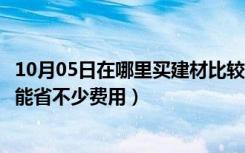 10月05日在哪里买建材比较合算（网购建材好不好选好了还能省不少费用）