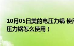 10月05日美的电压力锅 使用（美的电压力锅怎么样美的电压力锅怎么使用）