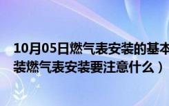 10月05日燃气表安装的基本要求是什么?（燃气表什么时候装燃气表安装要注意什么）