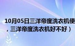 10月05日三洋帝度洗衣机使用说明（三洋帝度洗衣机怎么样，三洋帝度洗衣机好不好）