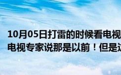 10月05日打雷的时候看电视有什么问题吗（打雷千万不能开电视专家说那是以前！但是这点要注意！）