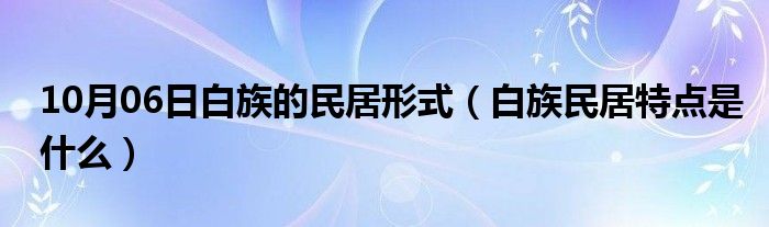 10月06日白族的民居形式（白族民居特点是什么）