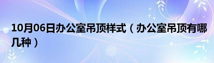 10月06日办公室吊顶样式（办公室吊顶有哪几种）