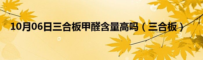 10月06日三合板甲醛含量高吗（三合板）