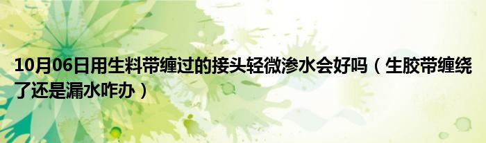 10月06日用生料带缠过的接头轻微渗水会好吗（生胶带缠绕了还是漏水咋办）