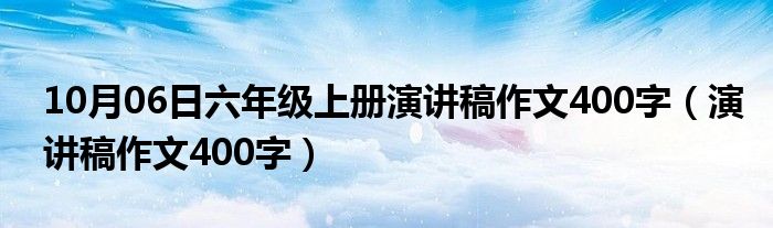 10月06日六年级上册演讲稿作文400字（演讲稿作文400字）