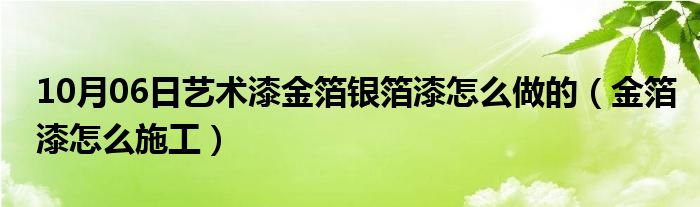 10月06日艺术漆金箔银箔漆怎么做的（金箔漆怎么施工）