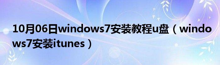 10月06日windows7安装教程u盘（windows7安装itunes）