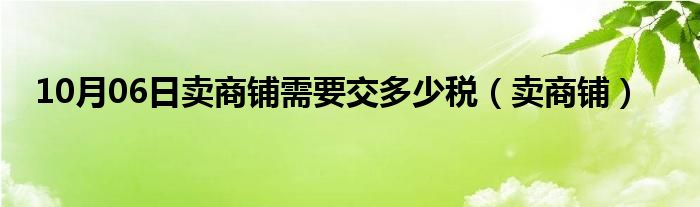 10月06日卖商铺需要交多少税（卖商铺）