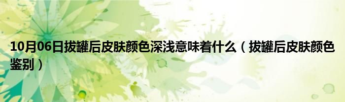 10月06日拔罐后皮肤颜色深浅意味着什么（拔罐后皮肤颜色鉴别）