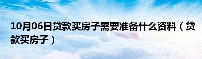 10月06日贷款买房子需要准备什么资料（贷款买房子）