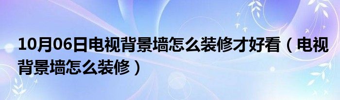 10月06日电视背景墙怎么装修才好看（电视背景墙怎么装修）