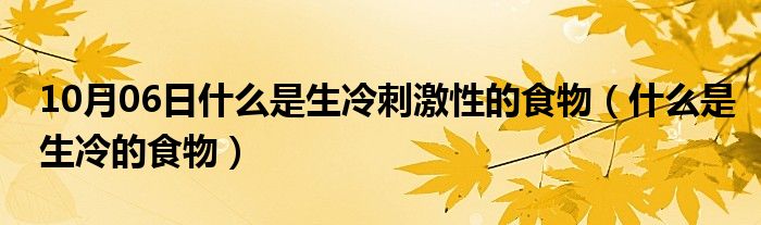 10月06日什么是生冷刺激性的食物（什么是生冷的食物）