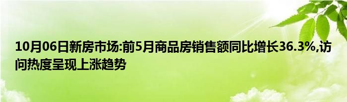 10月06日新房市场:前5月商品房销售额同比增长36.3%,访问热度呈现上涨趋势