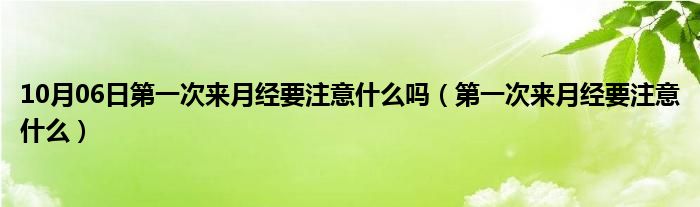 10月06日第一次来月经要注意什么吗（第一次来月经要注意什么）