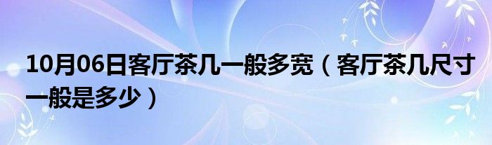 10月06日客厅茶几一般多宽（客厅茶几尺寸一般是多少）