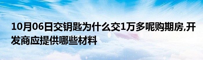 10月06日交钥匙为什么交1万多呢购期房,开发商应提供哪些材料