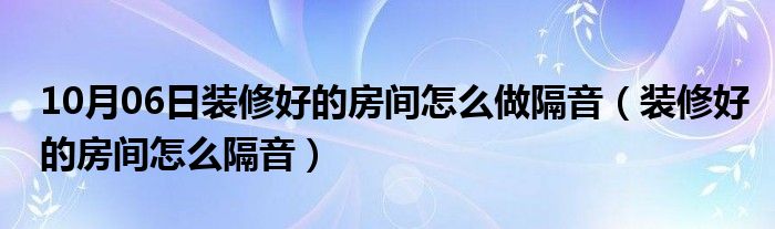 10月06日装修好的房间怎么做隔音（装修好的房间怎么隔音）