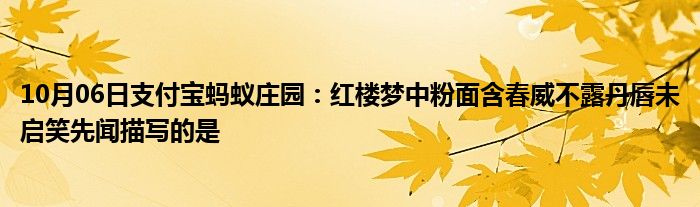 10月06日支付宝蚂蚁庄园：红楼梦中粉面含春威不露丹唇未启笑先闻描写的是