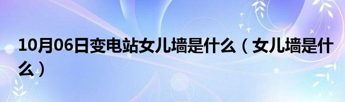 10月06日变电站女儿墙是什么（女儿墙是什么）