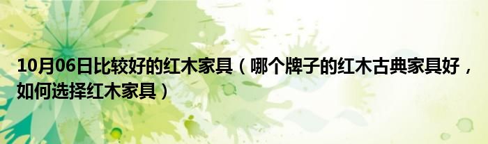 10月06日比较好的红木家具（哪个牌子的红木古典家具好，如何选择红木家具）