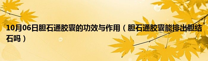 10月06日胆石通胶囊的功效与作用（胆石通胶囊能排出胆结石吗）