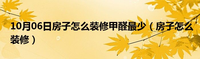 10月06日房子怎么装修甲醛最少（房子怎么装修）