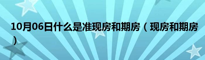 10月06日什么是准现房和期房（现房和期房）