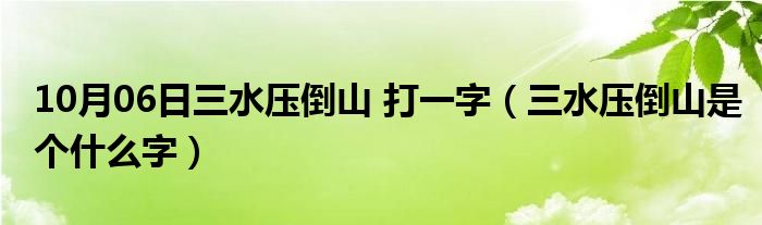 10月06日三水压倒山 打一字（三水压倒山是个什么字）