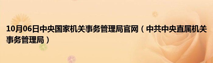 10月06日中央国家机关事务管理局官网（中共中央直属机关事务管理局）