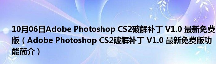 10月06日Adobe Photoshop CS2破解补丁 V1.0 最新免费版（Adobe Photoshop CS2破解补丁 V1.0 最新免费版功能简介）