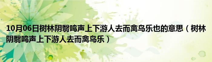 10月06日树林阴翳鸣声上下游人去而禽鸟乐也的意思（树林阴翳鸣声上下游人去而禽鸟乐）