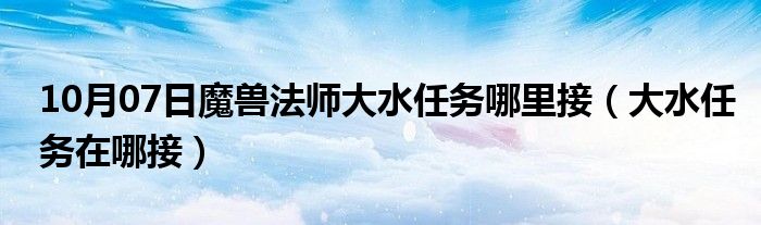 10月07日魔兽法师大水任务哪里接（大水任务在哪接）