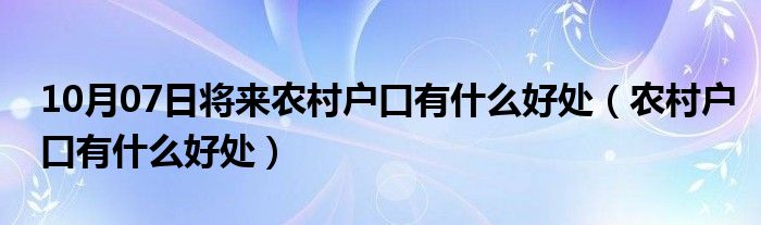 10月07日将来农村户口有什么好处（农村户口有什么好处）