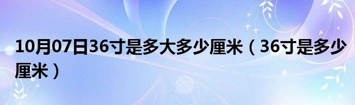 10月07日36寸是多大多少厘米（36寸是多少厘米）