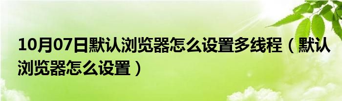 10月07日默认浏览器怎么设置多线程（默认浏览器怎么设置）