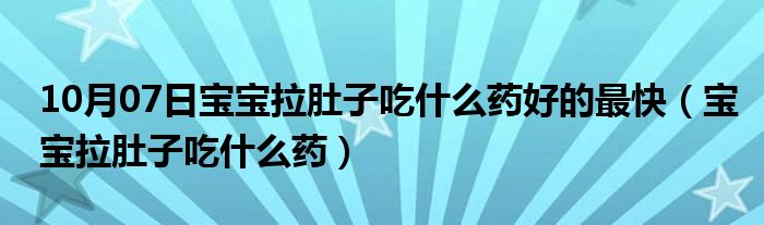 10月07日宝宝拉肚子吃什么药好的最快（宝宝拉肚子吃什么药）