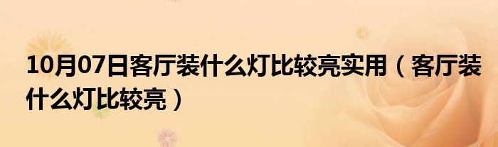 10月07日客厅装什么灯比较亮实用（客厅装什么灯比较亮）