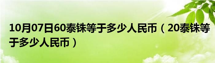 10月07日60泰铢等于多少人民币（20泰铢等于多少人民币）