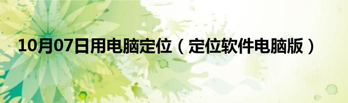 10月07日用电脑定位（定位软件电脑版）