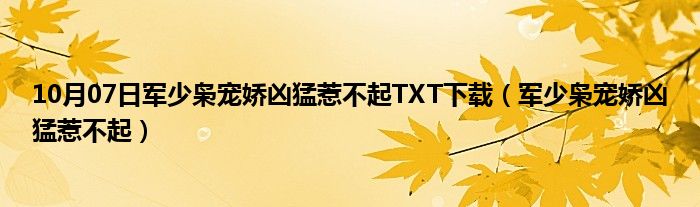 10月07日军少枭宠娇凶猛惹不起TXT下载（军少枭宠娇凶猛惹不起）