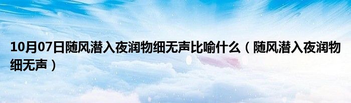 10月07日随风潜入夜润物细无声比喻什么（随风潜入夜润物细无声）