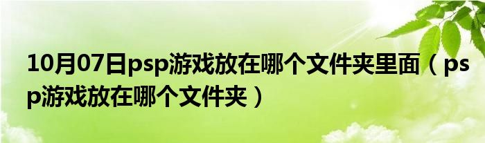 10月07日psp游戏放在哪个文件夹里面（psp游戏放在哪个文件夹）