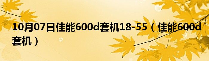 10月07日佳能600d套机18-55（佳能600d套机）