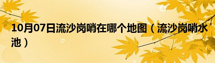 10月07日流沙岗哨在哪个地图（流沙岗哨水池）